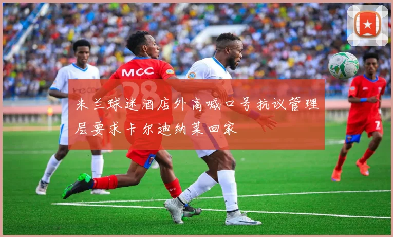 米兰球迷酒店外高喊口号抗议管理层要求卡尔迪纳莱回家