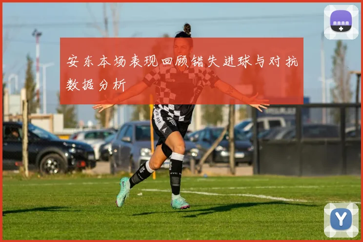 安东本场表现回顾错失进球与对抗数据分析