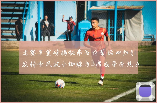 龙赛罗重磅揭秘弗洛伦蒂诺回归引发转会风波小蜘蛛与B席成争夺焦点