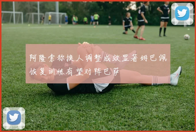 阿隆索称换人调整成效显著姆巴佩恢复训练有望对阵巴萨