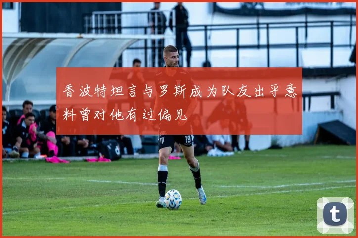 香波特坦言与罗斯成为队友出乎意料曾对他有过偏见