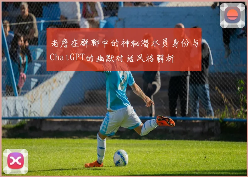 老詹在群聊中的神秘潜水员身份与ChatGPT的幽默对话风格解析