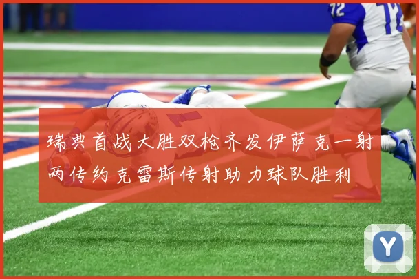 瑞典首战大胜双枪齐发伊萨克一射两传约克雷斯传射助力球队胜利
