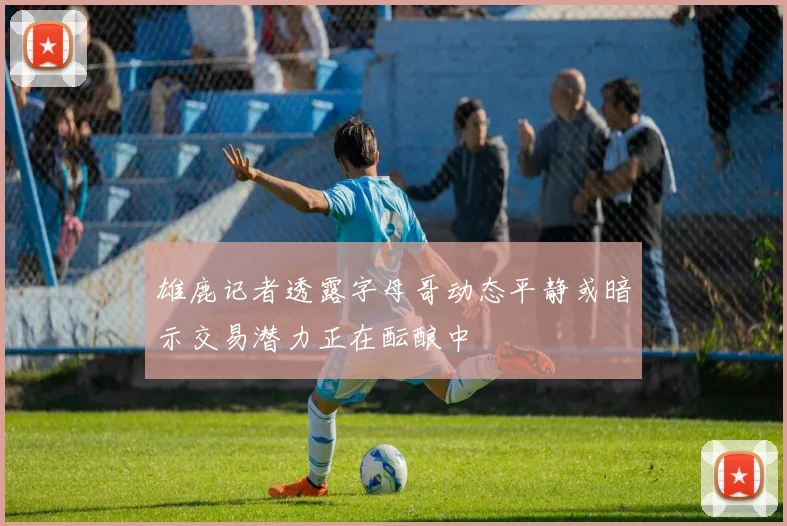 雄鹿记者透露字母哥动态平静或暗示交易潜力正在酝酿中