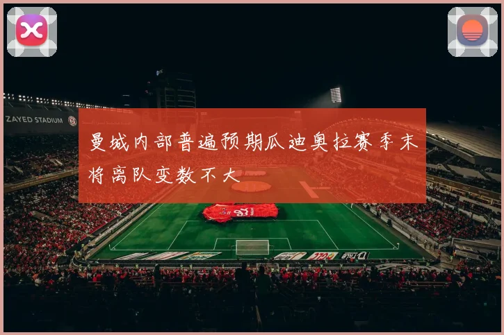 曼城内部普遍预期瓜迪奥拉赛季末将离队变数不大