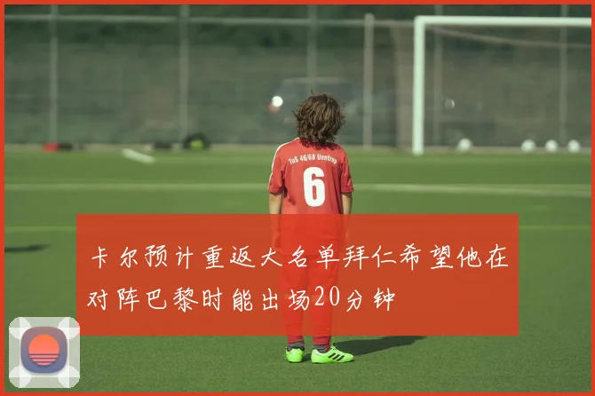卡尔预计重返大名单拜仁希望他在对阵巴黎时能出场20分钟