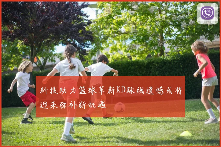 科技助力篮球革新KD踩线遗憾或将迎来弥补新机遇
