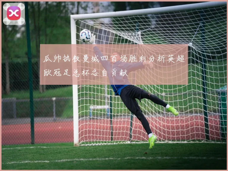 瓜帅执教曼城四百场胜利分析英超欧冠足总杯各自贡献