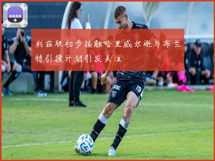 利兹联初步接触哈里威尔逊与布兰特引援计划引发关注