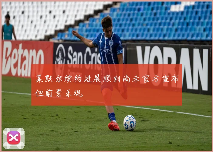 莱默尔续约进展顺利尚未官方宣布但前景乐观