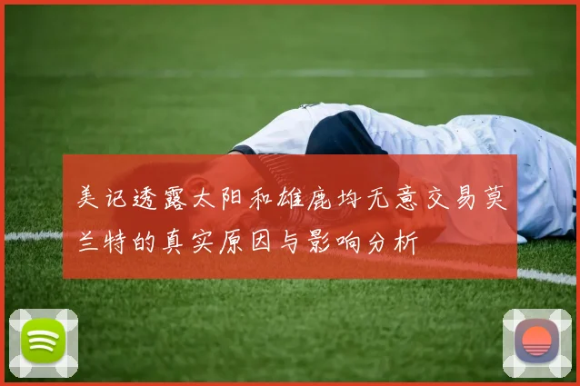 美记透露太阳和雄鹿均无意交易莫兰特的真实原因与影响分析