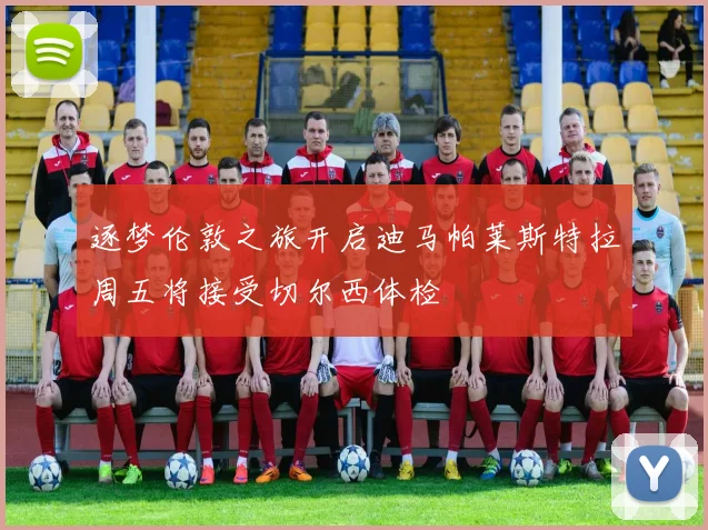 逐梦伦敦之旅开启迪马帕莱斯特拉周五将接受切尔西体检