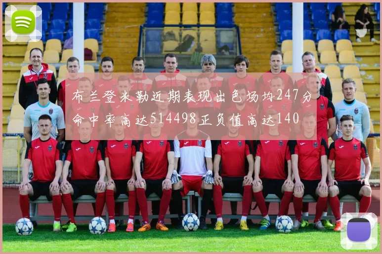布兰登米勒近期表现出色场均247分命中率高达514498正负值高达140