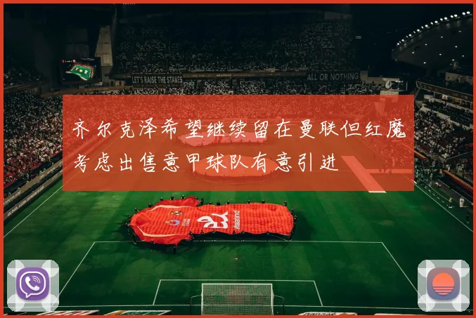 齐尔克泽希望继续留在曼联但红魔考虑出售意甲球队有意引进